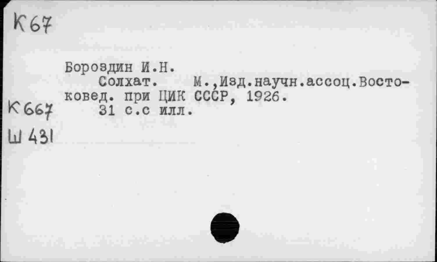 ﻿Кб?

Бороздин И.H.
Солхат. М.,Изд.научн.ассоц.Востоковед. при ЦИК СССР, 1926.
31 с.с илл.
и Ail